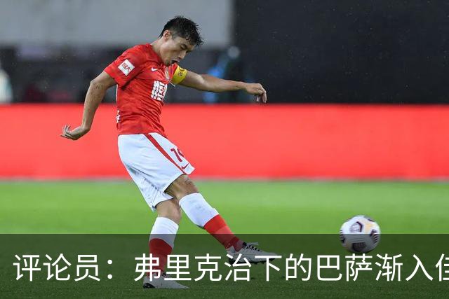 评论员：弗里克治下的巴萨渐入佳境，无论谁上场球队都运转自如